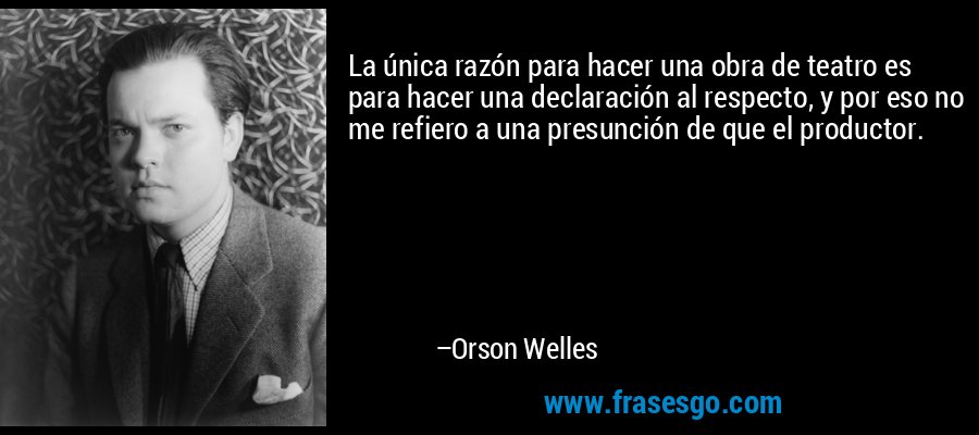 La única razón para hacer una obra de teatro es para hacer una declaración al respecto, y por eso no me refiero a una presunción de que el productor. – Orson Welles