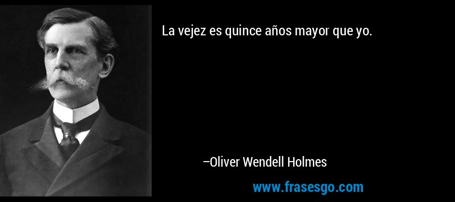 La vejez es quince años mayor que yo. – Oliver Wendell Holmes