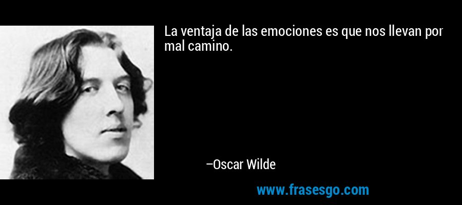La ventaja de las emociones es que nos llevan por mal camino. – Oscar Wilde