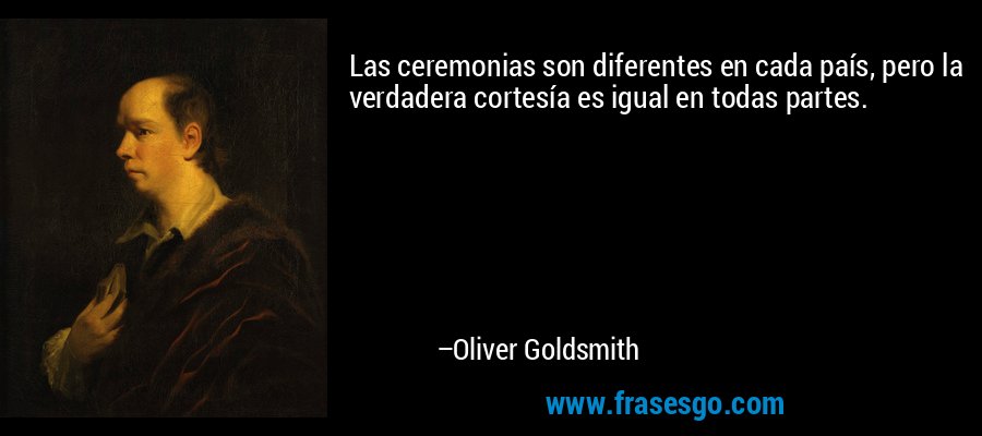 Las ceremonias son diferentes en cada país, pero la verdadera cortesía es igual en todas partes. – Oliver Goldsmith