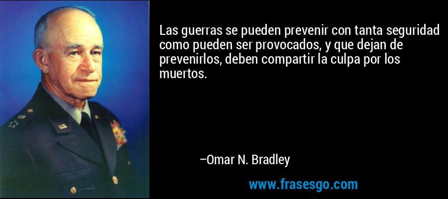 Las guerras se pueden prevenir con tanta seguridad como pueden ser provocados, y que dejan de prevenirlos, deben compartir la culpa por los muertos. – Omar N. Bradley