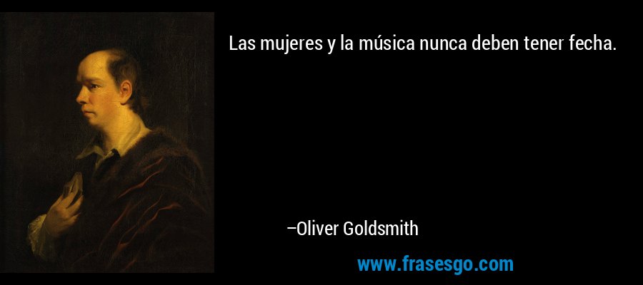 Las mujeres y la música nunca deben tener fecha. – Oliver Goldsmith
