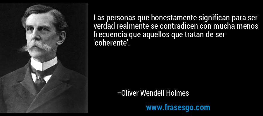 Las personas que honestamente significan para ser verdad realmente se contradicen con mucha menos frecuencia que aquellos que tratan de ser 'coherente'. – Oliver Wendell Holmes