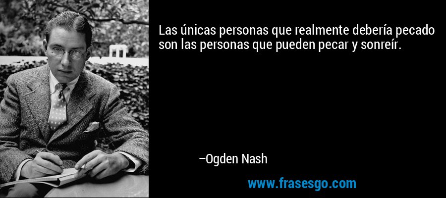 Las únicas personas que realmente debería pecado son las personas que pueden pecar y sonreír. – Ogden Nash