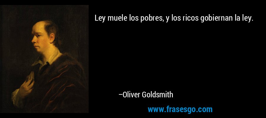 Ley muele los pobres, y los ricos gobiernan la ley. – Oliver Goldsmith