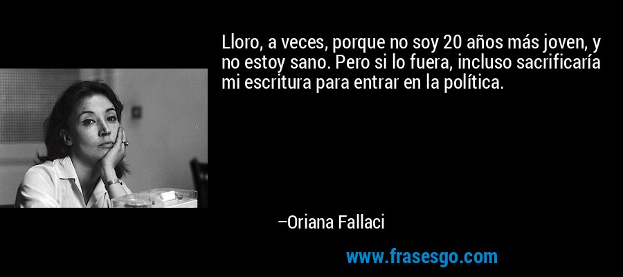 Lloro, a veces, porque no soy 20 años más joven, y no estoy sano. Pero si lo fuera, incluso sacrificaría mi escritura para entrar en la política. – Oriana Fallaci