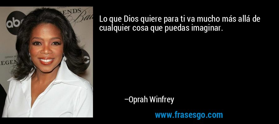 Lo que Dios quiere para ti va mucho más allá de cualquier cosa que puedas imaginar. – Oprah Winfrey