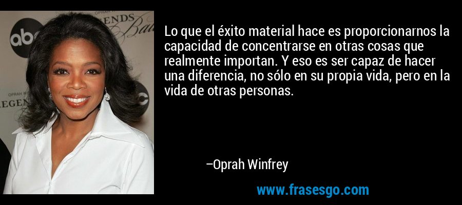 Lo que el éxito material hace es proporcionarnos la capacidad de concentrarse en otras cosas que realmente importan. Y eso es ser capaz de hacer una diferencia, no sólo en su propia vida, pero en la vida de otras personas. – Oprah Winfrey