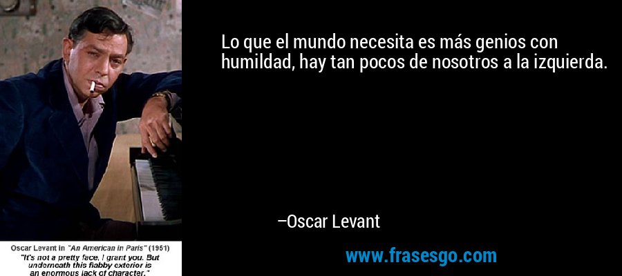 Lo que el mundo necesita es más genios con humildad, hay tan pocos de nosotros a la izquierda. – Oscar Levant