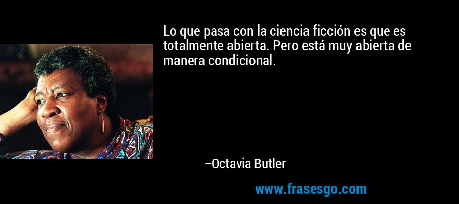 Lo que pasa con la ciencia ficción es que es totalmente abierta. Pero está muy abierta de manera condicional. – Octavia Butler
