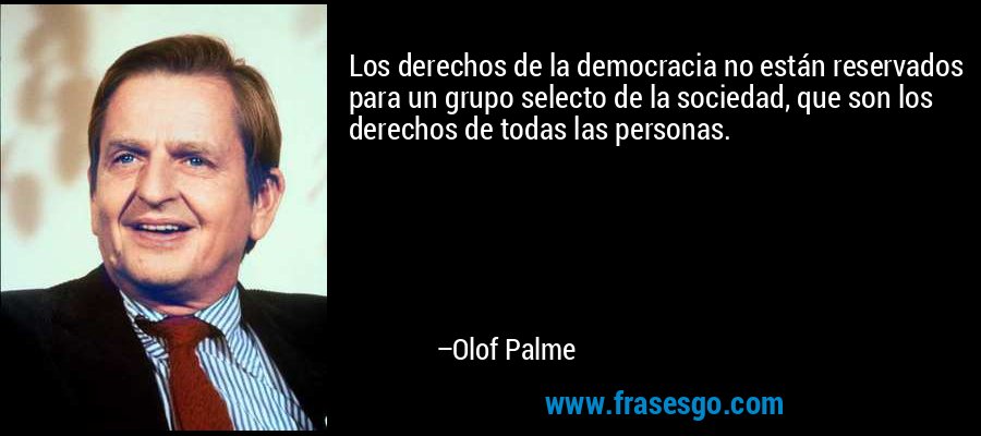 Los derechos de la democracia no están reservados para un grupo selecto de la sociedad, que son los derechos de todas las personas. – Olof Palme