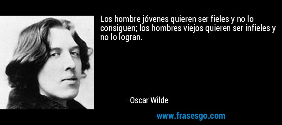 Los hombre jóvenes quieren ser fieles y no lo consiguen; los hombres viejos quieren ser infieles y no lo logran. – Oscar Wilde