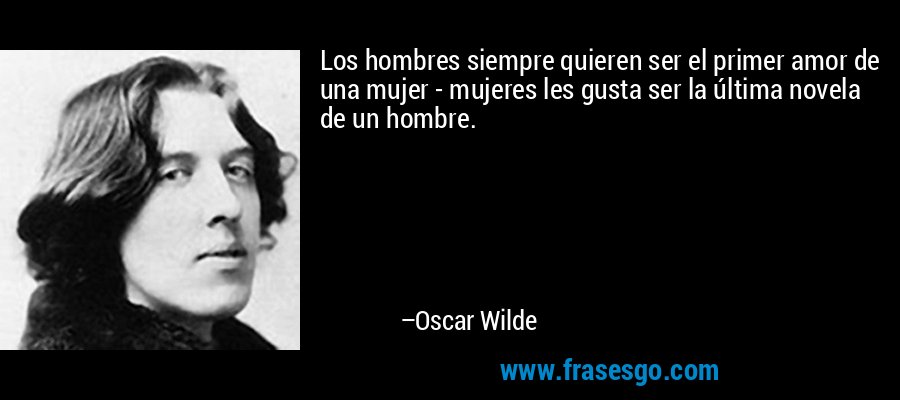 Los hombres siempre quieren ser el primer amor de una mujer - mujeres les gusta ser la última novela de un hombre. – Oscar Wilde