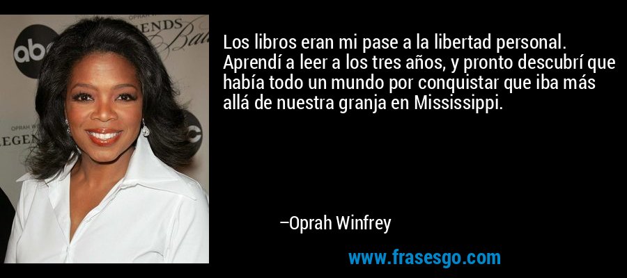 Los libros eran mi pase a la libertad personal. Aprendí a leer a los tres años, y pronto descubrí que había todo un mundo por conquistar que iba más allá de nuestra granja en Mississippi. – Oprah Winfrey