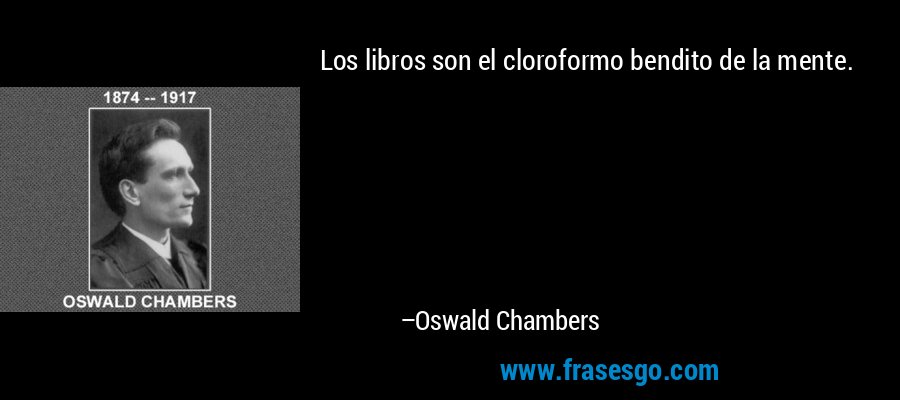 Los libros son el cloroformo bendito de la mente. – Oswald Chambers