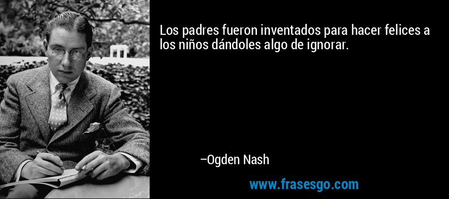 Los padres fueron inventados para hacer felices a los niños dándoles algo de ignorar. – Ogden Nash