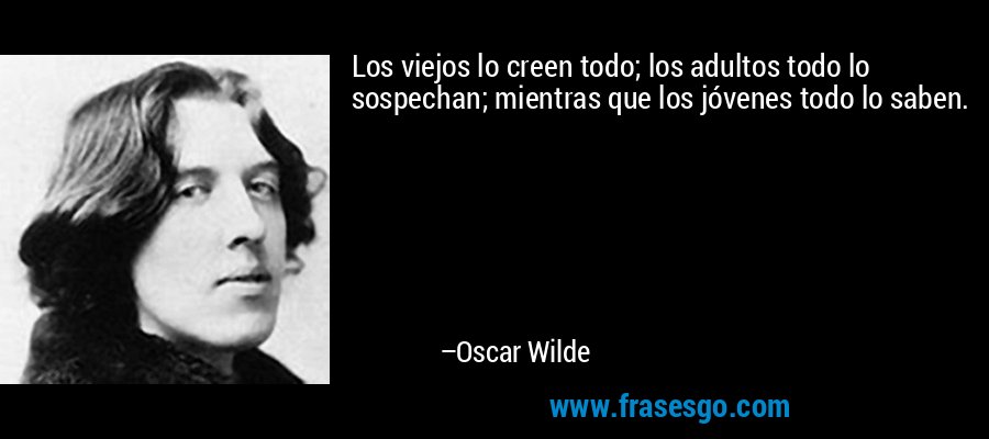 Los viejos lo creen todo; los adultos todo lo sospechan; mientras que los jóvenes todo lo saben. – Oscar Wilde