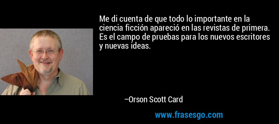 Me di cuenta de que todo lo importante en la ciencia ficción apareció en las revistas de primera. Es el campo de pruebas para los nuevos escritores y nuevas ideas. – Orson Scott Card