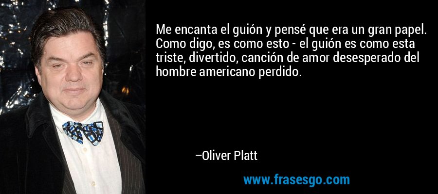 Me encanta el guión y pensé que era un gran papel. Como digo, es como esto - el guión es como esta triste, divertido, canción de amor desesperado del hombre americano perdido. – Oliver Platt