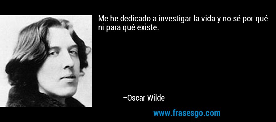 Me he dedicado a investigar la vida y no sé por qué ni para qué existe. – Oscar Wilde