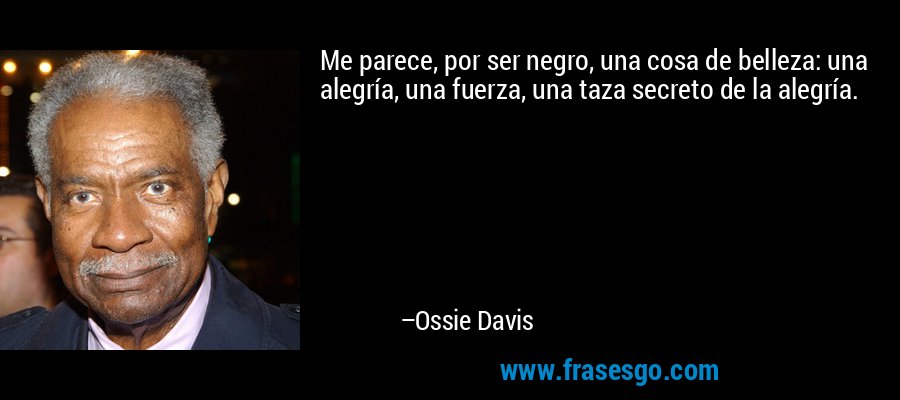 Me parece, por ser negro, una cosa de belleza: una alegría, una fuerza, una taza secreto de la alegría. – Ossie Davis