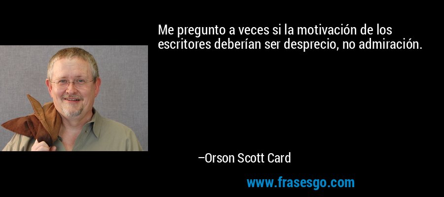 Me pregunto a veces si la motivación de los escritores deberían ser desprecio, no admiración. – Orson Scott Card