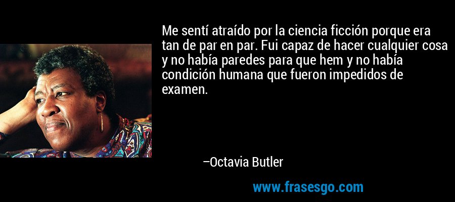 Me sentí atraído por la ciencia ficción porque era tan de par en par. Fui capaz de hacer cualquier cosa y no había paredes para que hem y no había condición humana que fueron impedidos de examen. – Octavia Butler