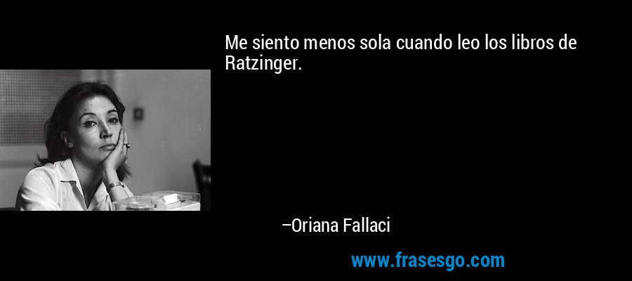 Me siento menos sola cuando leo los libros de Ratzinger. – Oriana Fallaci