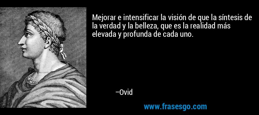 Mejorar e intensificar la visión de que la síntesis de la verdad y la belleza, que es la realidad más elevada y profunda de cada uno. – Ovid