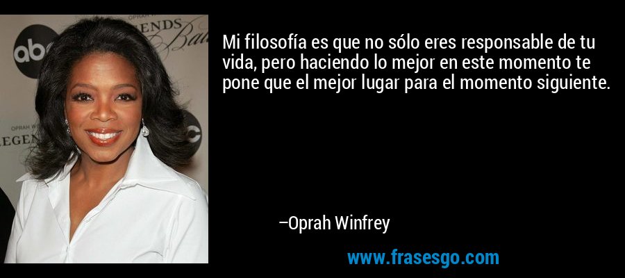 Mi filosofía es que no sólo eres responsable de tu vida, pero haciendo lo mejor en este momento te pone que el mejor lugar para el momento siguiente. – Oprah Winfrey