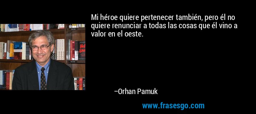 Mi héroe quiere pertenecer también, pero él no quiere renunciar a todas las cosas que él vino a valor en el oeste. – Orhan Pamuk