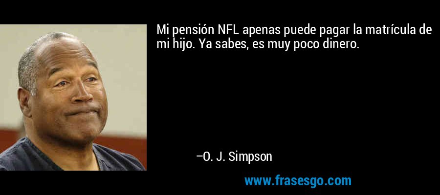 Mi pensión NFL apenas puede pagar la matrícula de mi hijo. Ya sabes, es muy poco dinero. – O. J. Simpson