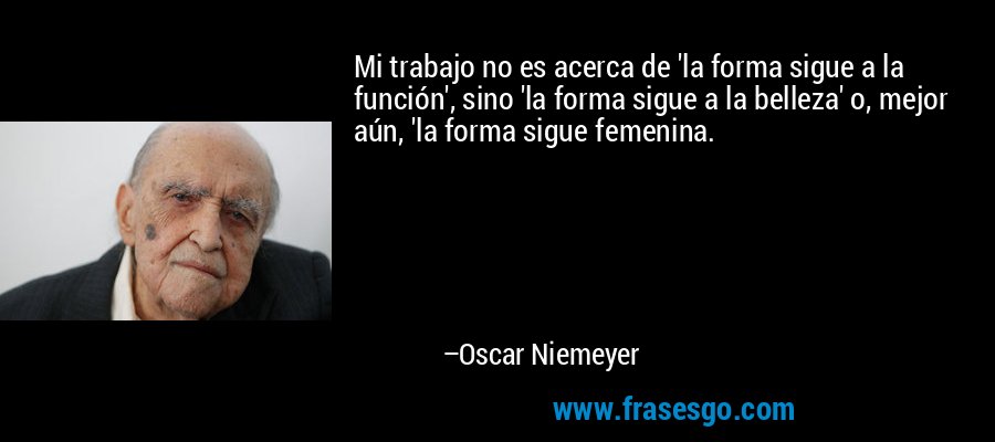 Mi trabajo no es acerca de 'la forma sigue a la función', sino 'la forma sigue a la belleza' o, mejor aún, 'la forma sigue femenina. – Oscar Niemeyer