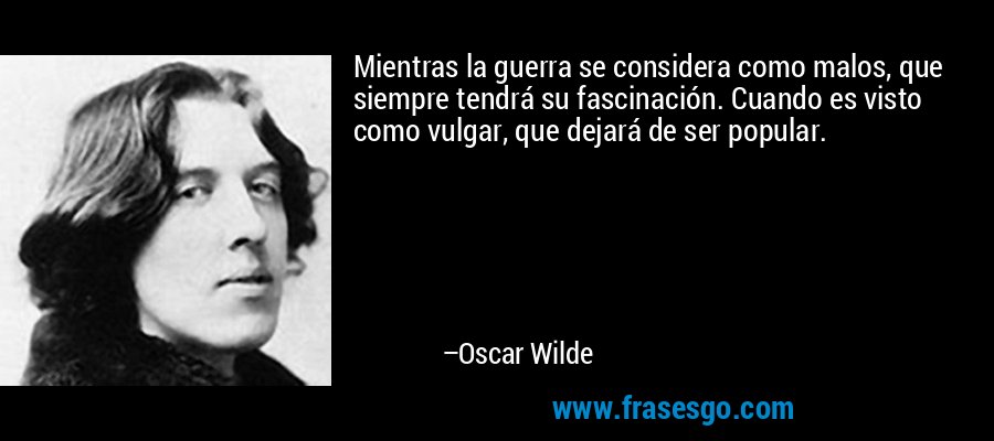 Mientras la guerra se considera como malos, que siempre tendrá su fascinación. Cuando es visto como vulgar, que dejará de ser popular. – Oscar Wilde