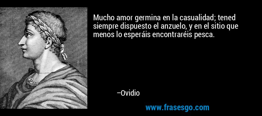 Mucho amor germina en la casualidad; tened siempre dispuesto el anzuelo, y en el sitio que menos lo esperáis encontraréis pesca. – Ovidio