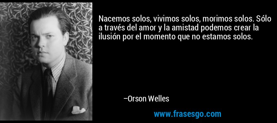 Nacemos solos, vivimos solos, morimos solos. Sólo a través del amor y la amistad podemos crear la ilusión por el momento que no estamos solos. – Orson Welles