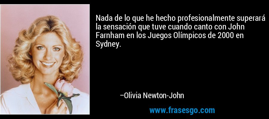 Nada de lo que he hecho profesionalmente superará la sensación que tuve cuando canto con John Farnham en los Juegos Olímpicos de 2000 en Sydney. – Olivia Newton-John