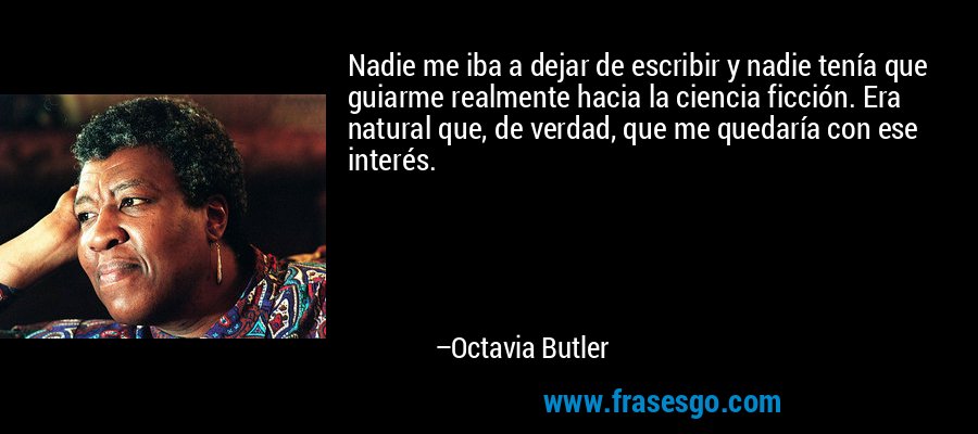 Nadie me iba a dejar de escribir y nadie tenía que guiarme realmente hacia la ciencia ficción. Era natural que, de verdad, que me quedaría con ese interés. – Octavia Butler