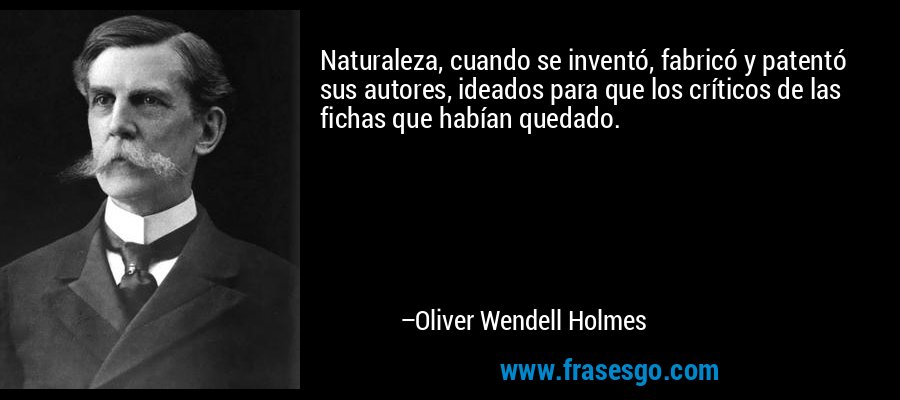 Naturaleza, cuando se inventó, fabricó y patentó sus autores, ideados para que los críticos de las fichas que habían quedado. – Oliver Wendell Holmes