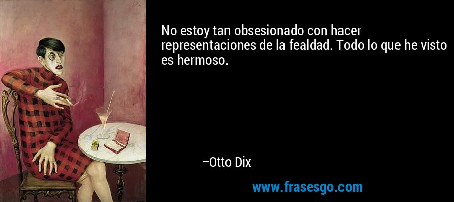 No estoy tan obsesionado con hacer representaciones de la fealdad. Todo lo que he visto es hermoso. – Otto Dix