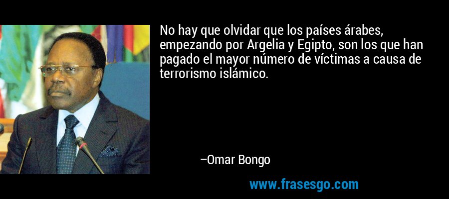 No hay que olvidar que los países árabes, empezando por Argelia y Egipto, son los que han pagado el mayor número de víctimas a causa de terrorismo islámico. – Omar Bongo