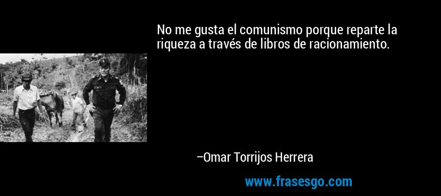 No me gusta el comunismo porque reparte la riqueza a través de libros de racionamiento. – Omar Torrijos Herrera