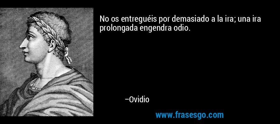 No os entreguéis por demasiado a la ira; una ira prolongada engendra odio. – Ovidio