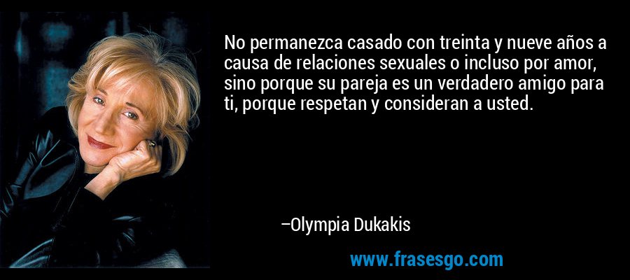 No permanezca casado con treinta y nueve años a causa de relaciones sexuales o incluso por amor, sino porque su pareja es un verdadero amigo para ti, porque respetan y consideran a usted. – Olympia Dukakis