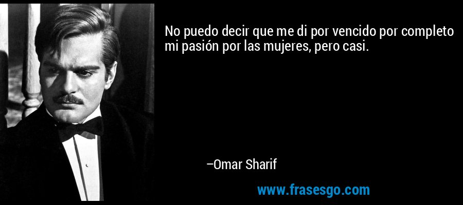 No puedo decir que me di por vencido por completo mi pasión por las mujeres, pero casi. – Omar Sharif