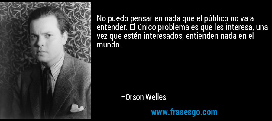 No puedo pensar en nada que el público no va a entender. El único problema es que les interesa, una vez que estén interesados, entienden nada en el mundo. – Orson Welles