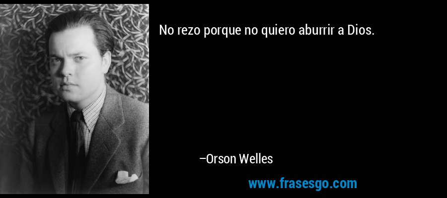 No rezo porque no quiero aburrir a Dios. – Orson Welles
