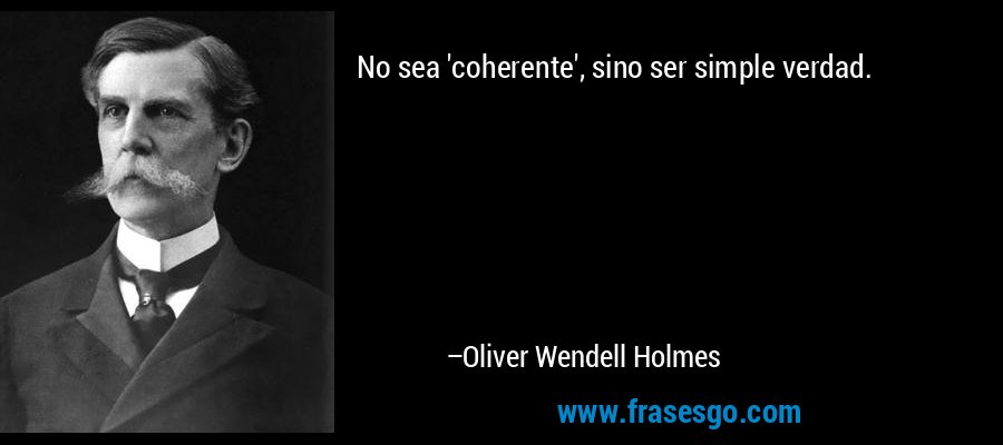 No sea 'coherente', sino ser simple verdad. – Oliver Wendell Holmes