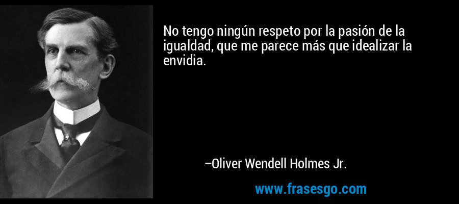 No tengo ningún respeto por la pasión de la igualdad, que me parece más que idealizar la envidia. – Oliver Wendell Holmes Jr.