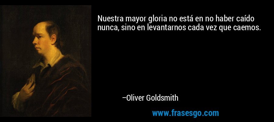 Nuestra mayor gloria no está en no haber caído nunca, sino en levantarnos cada vez que caemos. – Oliver Goldsmith